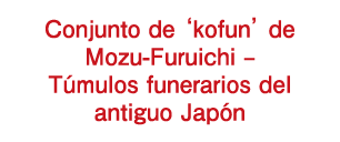 Conjunto de ‘kofun’ de Mozu-Furuichi – Túmulos funerarios del antiguo Japón