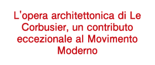 L'opera architettonica di Le Corbusier, un contributo eccezionale al Movimento Moderno