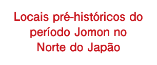 Locais pré-históricos do período Jomon no Norte do Japão